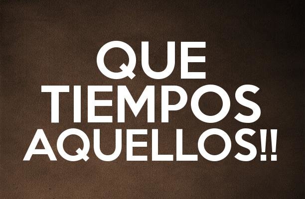 ¡QUÉ TIEMPOS AQUELLOS!