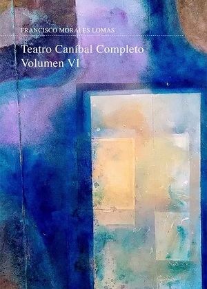 "Teatro caníbal completo. Volumen VI", de Francisco Morales Lomas